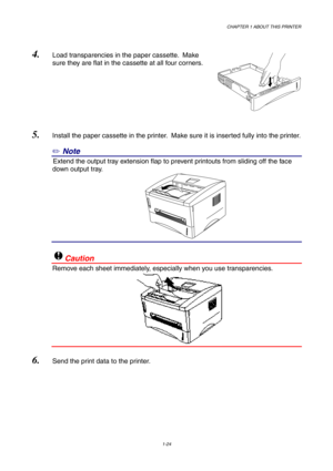 Page 33CHAPTER 1 ABOUT THIS PRINTER
1-24
4. Load transparencies in the paper cassette.  Make
sure they are flat in the cassette at all four corners.
5. Install the paper cassette in the printer.  Make sure it is inserted fully into the printer.
✏ Note
10Extend the output tray extension flap to prevent printouts from sliding off the face
down output tray.
11
!Caution
Remove each sheet immediately, especially when you use transparencies.
6. Send the print data to the printer. 