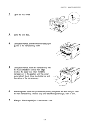 Page 35CHAPTER 1 ABOUT THIS PRINTER
1-26
2. Open the rear cover.
3. Send the print data.
4. Using both hands, slide the manual feed paper
guides to the transparency width.
5. Using both hands, insert the transparency into
the manual feed slot until its front edge
touches the paper feed roller.  Hold the
transparency in this position until the printer
automatically feeds it in a short distance, and
then let go of the transparency.
6. After the printer ejects the printed transparency, the printer will wait until...