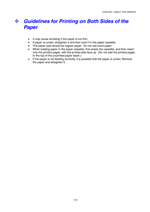 Page 39CHAPTER 1 ABOUT THIS PRINTER
1-30
™ 
Guidelines for Printing on Both Sides of the
Paper
•  It may cause wrinkling if the paper is too thin.
•  If paper is curled, straighten it and then load it in the paper cassette.
•  The paper type should be regular paper.  Do not use bond paper.
•  When loading paper in the paper cassette, first empty the cassette, and then insert
only the printed pages, with the printed side face up.  (Do not add the printed pages
to the top of the unprinted paper stack.)
•  If the...