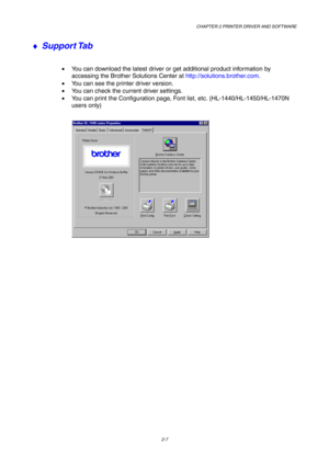 Page 46CHAPTER 2 PRINTER DRIVER AND SOFTWARE
2-7
♦ Support Tab
•  You can download the latest driver or get additional product information by
accessing the Brother Solutions Center at http://solutions.brother.com.
•  You can see the printer driver version.
•  You can check the current driver settings.
•  You can print the Configuration page, Font list, etc. (HL-1440/HL-1450/HL-1470N
users only) 