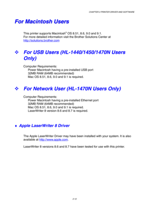 Page 51CHAPTER 2 PRINTER DRIVER AND SOFTWARE
2-12
F F
o o
r r
   
M M
a a
c c
i i
n n
t t
o o
s s
h h
   
U U
s s
e e
r r
s s
This printer supports Macintosh® OS 8.51, 8.6, 9.0 and 9.1.
For more detailed information visit the Brother Solutions Center at
http://solutions.brother.com
™ For USB Users (HL-1440/1450/1470N Users
Only)
Computer Requirements:
Power Macintosh having a pre-installed USB port
32MB RAM (64MB recommended)
Mac OS 8.51, 8.6, 9.0 and 9.1 is required.
™ For Network User (HL-1470N Users Only)...