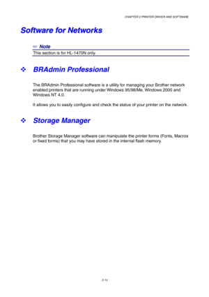 Page 53CHAPTER 2 PRINTER DRIVER AND SOFTWARE
2-14
S S
o o
f f
t t
w w
a a
r r
e e
   
f f
o o
r r
   
N N
e e
t t
w w
o o
r r
k k
s s
✏
 Note
3This section is for HL-1470N only.
™ BRAdmin Professional
The BRAdmin Professional software is a utility for managing your Brother network
enabled printers that are running under Windows 95/98/Me, Windows 2000 and
Windows NT 4.0.
It allows you to easily configure and check the status of your printer on the network.
™ Storage Manager
Brother Storage Manager software can...