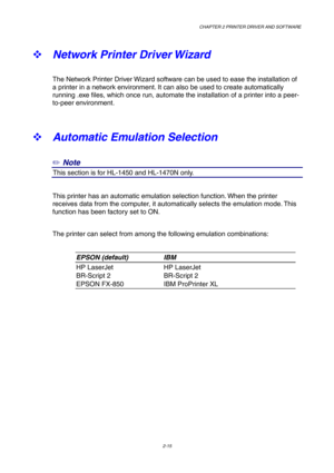Page 54CHAPTER 2 PRINTER DRIVER AND SOFTWARE
2-15
™ Network Printer Driver Wizard
The Network Printer Driver Wizard software can be used to ease the installation of
a printer in a network environment. It can also be used to create automatically
running .exe files, which once run, automate the installation of a printer into a peer-
to-peer environment.
™ Automatic Emulation Selection
✏
 Note
4This section is for HL-1450 and HL-1470N only.
This printer has an automatic emulation selection function. When the...
