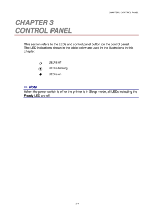 Page 55CHAPTER 3 CONTROL PANEL
3-1
3 3C C
H H
A A
P P
T T
E E
R R
   
3 3
C C
O O
N N
T T
R R
O O
L L
   
P P
A A
N N
E E
L L
This section refers to the LEDs and control panel button on the control panel.
The LED indications shown in the table below are used in the illustrations in this
chapter.
❍
❍❍ ❍LED is off
LED is blinking

 LED is on
✏ Note
0When the power switch is off or the printer is in Sleep mode, all LEDs including the
Ready LED are off. 