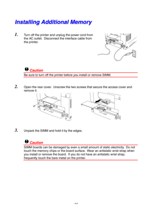 Page 684-4
I
I
n
n
s
s
t
t
a
a
l
l
l
l
i
i
n
n
g
g
 
 
A
A
d
d
d
d
i
i
t
t
i
i
o
o
n
n
a
a
l
l
 
 
M
M
e
e
m
m
o
o
r
r
y
y
1.
 Turn off the printer and unplug the power cord from
the AC outlet.  Disconnect the interface cable from
the printer.
!Caution
Be sure to turn off the printer before you install or remove SIMM.
2. Open the rear cover.  Unscrew the two screws that secure the access cover and
remove it.
3. Unpack the SIMM and hold it by the edges.
!Caution
SIMM boards can be damaged by even a small amount...
