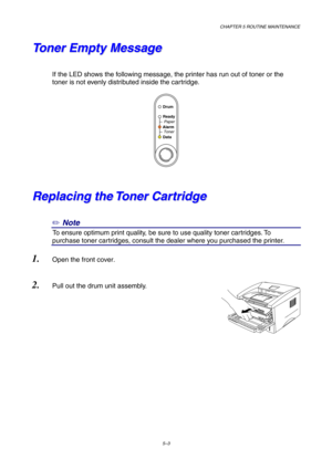 Page 75CHAPTER 5 ROUTINE MAINTENANCE
5–3
T T
o o
n n
e e
r r
   
E E
m m
p p
t t
y y
   
M M
e e
s s
s s
a a
g g
e e
 
 
If the LED shows the following message, the printer has run out of toner or the
toner is not evenly distributed inside the cartridge.
 
 
Alarm
Ready
AlarmPaper
Toner
Data
Drum
R R
e e
p p
l l
a a
c c
i i
n n
g g
   
t t
h h
e e
   
T T
o o
n n
e e
r r
   
C C
a a
r r
t t
r r
i i
d d
g g
e e
✏ Note
1To ensure optimum print quality, be sure to use quality toner cartridges. To
purchase toner...