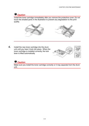 Page 78CHAPTER 5 ROUTINE MAINTENANCE
5–6
!Caution
Install the toner cartridge immediately after you remove the protective cover. Do not
touch the shaded parts in the illustration to prevent any degradation to the print
quality.
6. Install the new toner cartridge into the drum
unit until you hear it lock into place.  When the
toner cartridge is installed correctly, the lock
lever is lifted automatically.
!Caution
Make sure you install the toner cartridge correctly or it may separate from the drum
unit. 