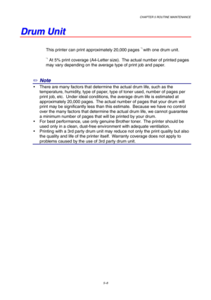Page 80CHAPTER 5 ROUTINE MAINTENANCE
5–8
D D
r r
u u
m m
   
U U
n n
i i
t t
This printer can print approximately 20,000 pages *1 with one drum unit.
*1 At 5% print coverage (A4-Letter size).  The actual number of printed pages
may vary depending on the average type of print job and paper.
✏ Note
y  There are many factors that determine the actual drum life, such as the
temperature, humidity, type of paper, type of toner used, number of pages per
print job, etc.  Under ideal conditions, the average drum life is...