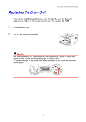 Page 82CHAPTER 5 ROUTINE MAINTENANCE
5–10
R
R
e
e
p
p
l
l
a
a
c
c
i
i
n
n
g
g
 
 
t
t
h
h
e
e
 
 
D
D
r
r
u
u
m
m
 
 
U
U
n
n
i
i
t
t
Follow these steps to replace the drum unit.  You can also view the drum unit
replacement method in the instructional movie on the supplied CD-ROM:
1.
 Open the front cover.
2. Pull out the drum unit assembly.
!Caution
We recommend that you place the Drum unit assembly on a piece of disposable
paper or cloth in case you accidentally spill or scatter toner.
To prevent damage to...