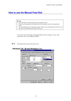 Page 27CHAPTER 1 ABOUT THIS PRINTER
1-19
How to use the Manual Feed Slot

 Note
· Use both hands to insert the paper into the manual feed slot.
· When you insert paper into the manual feed slot, the printer turns on the manual feed
mode.
· We recommended you use the paper cassette  when you are using paper that is between A4
and A6 in size and between 64  g/m2 and 105 g/m2.
You can also view the technique of manually loading one sheet of paper at a time  in the
instructional video on the supplied CD-ROM.
...