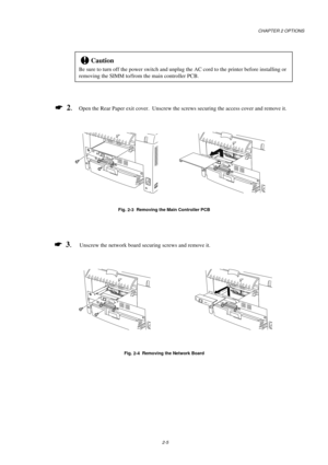 Page 47CHAPTER 2 OPTIONS
2-5
!Caution
Be sure to turn off the power switch and unplug the AC cord to the printer before installing or
removing the SIMM to/from the main controller PCB.
*  2
.Open the Rear Paper exit cover.  Unscrew the screws securing the access cover and remove it.
Fig. 
2-3  Removing the Main Controller PCB
*  3
.Unscrew the network board securing screws and remove it.
Fig. 
2-4  Removing the Network Board 