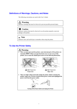 Page 6v
Definitions of Warnings, Cautions, and Notes
The following conventions are used in this User’s Guide:
  Warning
Indicates warnings that must be observed to prevent possible personal injury.
!  Caution
Indicates cautions that must be observed to use the printer properly or prevent
damage to the printer.
2   Note
Indicates notes and useful tips to remember when using the printer.
To Use the Printer Safely
 Warning

After you have just used the printer, some internal parts of the printer are
extremely...