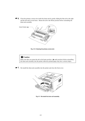 Page 563-8
*
 6.Clean the primary corona wire inside the drum unit by gently sliding the blue tab to the right
and the left ends several times.  Return the tab to the Home position before reinstalling the
drum unit assembly.
Fig. 3-10  Cleaning the primary corona wire
!Caution
Make sure that you return the tab to the home position  (s mark position) before reinstalling
the drum unit assembly into the printer otherwise printed pages may have vertical stripes.
*
 7.Re-install the drum unit assembly into the...