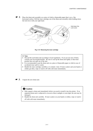 Page 59CHAPTER 3  MAINTENANCE
3-11
*
  2.Place the drum unit assembly on a piece of cloth or disposable paper that is on a  flat,
horizontal surface. Pull the toner cartridge out of the drum unit assembly while holding down
the lock lever with your right hand.
Fig. 3-15  Removing the toner cartridge
2Note
Discard the used drum unit according to local regulations.  If you are not sure of them,
consult your local dealer/retailer.  Be sure to seal up the drum unit tightly so that toner
powder does not spill out...