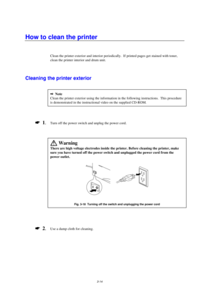 Page 623-14
How to clean the printer
Clean the printer exterior and interior periodically.  If printed pages get stained with toner,
clean the printer interior and drum unit.
Cleaning the printer exterior
2 Note
Clean the printer exterior using the information in the following instructions.  This procedure
is demonstrated in the instructional video on the supplied CD-ROM.
*
  1.Turn off the power switch and unplug the power cord.
 WarningThere are high voltage electrodes inside the printer. Before cleaning the...