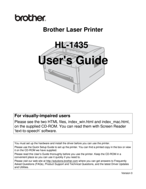 Page 1Brother Laser Printer
HL-1435
Users Guide
Version 0
For visually-impaired users
Please see the two HTML files, index_win.html and index_mac.html, 
on the supplied CD-ROM. You can read them with Screen Reader 
‘text-to-speech’ software.
You must set up the hardware and install the driver before you can use the printer.
Please use the Quick Setup Guide to set up the printer. You can find a printed copy in the box or view 
it on the CD-ROM we have supplied.
Please read this User’s Guide thoroughly before...