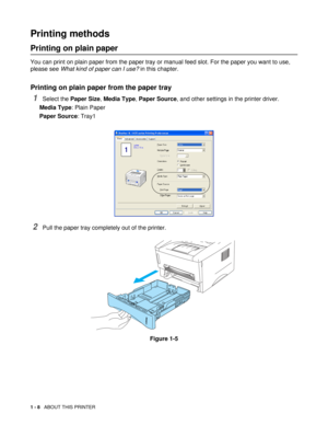 Page 211 - 8   ABOUT THIS PRINTER
Printing methods
Printing on plain paper 
You can print on plain paper from the paper tray or manual feed slot. For the paper you want to use, 
please see What kind of paper can I use? in this chapter.
Printing on plain paper from the paper tray
1Select the Paper Size, Media Type, Paper Source, and other settings in the printer driver.
Media Type: Plain Paper
Paper Source: Tray1
2Pull the paper tray completely out of the printer.
Figure 1-5 