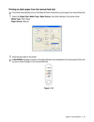 Page 24ABOUT THIS PRINTER   1 - 11
Printing on plain paper from the manual feed slot 
1Select the Paper Size, Media Type, Paper Source, and other settings in the printer driver.
Media Type: Plain Paper
Paper Source: Manual
2Send the print data to the printer.
The printer automatically turns on the Manual Feed mode when you put paper into manual feed slot.
A NO PAPER message is shown in the Status Monitor and indicated by the control panel LEDs until 
you put a sheet of paper in the manual feed slot.
Figure...