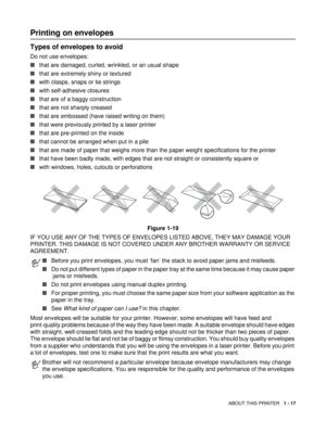 Page 30ABOUT THIS PRINTER   1 - 17
Printing on envelopes 
Types of envelopes to avoid
Do not use envelopes:
■that are damaged, curled, wrinkled, or an usual shape 
■that are extremely shiny or textured 
■with clasps, snaps or tie strings
■with self-adhesive closures
■that are of a baggy construction
■that are not sharply creased
■that are embossed (have raised writing on them)
■that were previously printed by a laser printer
■that are pre-printed on the inside
■that cannot be arranged when put in a pile
■that...