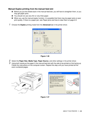 Page 42ABOUT THIS PRINTER   1 - 29
Manual Duplex printing from the manual feed slot 
■Before you put the sheets back in the manual feed slot, you will have to straighten them, or you 
may get paper jams.
■You should not use very thin or very thick paper.
■When you use the manual duplex function, it is possible that there may be paper jams or poor 
print quality. If there is a paper jam, see Paper jams and how to clear them on page 6-5.
1Choose the Duplex printing mode from the Advanced tab in the printer...