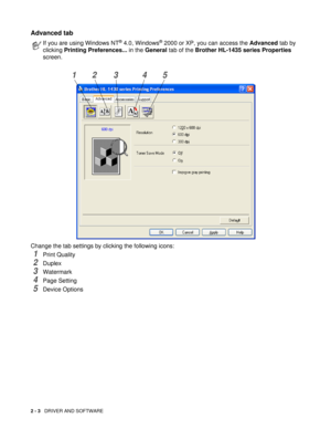 Page 472 - 3   DRIVER AND SOFTWARE
Advanced tab 
Change the tab settings by clicking the following icons:
1Print Quality
2Duplex
3Watermark 
4Page Setting
5Device Options
If you are using Windows NT® 4.0, Windows® 2000 or XP, you can access the Advanced tab by 
clicking Printing Preferences... in the General tab of the Brother HL-1435 series Properties 
screen.
12 3 45 