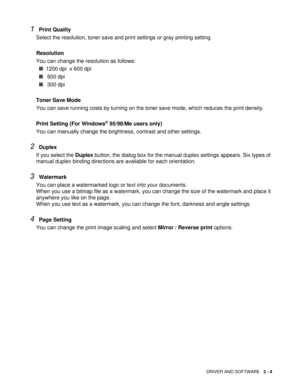 Page 48DRIVER AND SOFTWARE   2 - 4
1Print Quality
Select the resolution, toner save and pr int settings or gray printing setting.
Resolution
You can change the resolution as follows: ■   1200 dpi  x
  600 dpi

■  600 dpi
■  300 dpi
Toner Save Mode
You can save running costs by turning on the toner save mode, which reduces the print density. 
Print Setting (For Windows
® 95/98/Me users only)
You can manually change the brightness, contrast and other settings.
2Duplex  
If you select the  Duplex button, the...