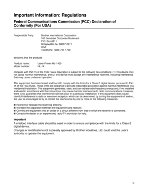 Page 7vi
Important information: Regulations
Federal Communications Commission (FCC) Declaration of 
Conformity (For USA)
Responsible Party: Brother International Corporation
100 Somerset Corporate Boulevard
P.O. Box 6911
Bridgewater, NJ 08807-0911
USA
Telephone: (908) 704-1700
Important
A shielded interface cable should be used in order to ensure compliance with the limits for a Class B 
digital device.
Changes or modifications not expressly approved by Brother Industries, Ltd. could void the user’s 
authority...