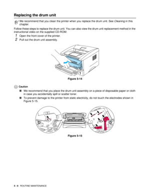 Page 735 - 9   ROUTINE MAINTENANCE
Replacing the drum unit
Follow these steps to replace the drum unit. You can also view the drum unit replacement method in the 
instructional video on the supplied CD-ROM: 
1Open the front cover of the printer.
2Pull out the drum unit assembly.
Figure 5-14
Caution
■We recommend that you place the drum unit assembly on a piece of disposable paper or cloth 
in case you accidentally spill or scatter toner.
■To prevent damage to the printer from static electricity, do not touch...