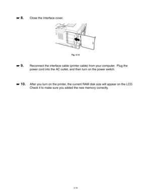 Page 1374-16
☛
☛☛ ☛ 8.Close the Interface cover.
Fig. 4-13
☛
☛☛ ☛ 9.Reconnect the interface cable (printer cable) from your computer.  Plug the
power cord into the AC outlet, and then turn on the power switch.
☛
☛☛ ☛ 10.After you turn on the printer, the current RAM disk size will appear on the LCD.
Check it to make sure you added the new memory correctly. 