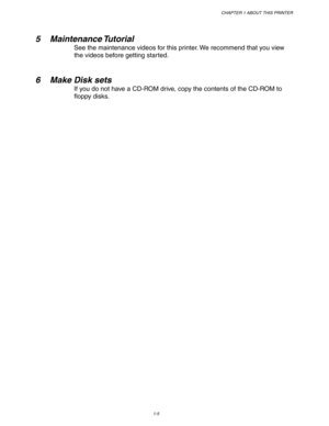 Page 15CHAPTER 1 ABOUT THIS PRINTER
1-5
 
 
5 Maintenance Tutorial
See the maintenance videos for this printer. We recommend that you view
the videos before getting started.
 
 
 
6 Make Disk sets
If you do not have a CD-ROM drive, copy the contents of the CD-ROM to
floppy disks.
  