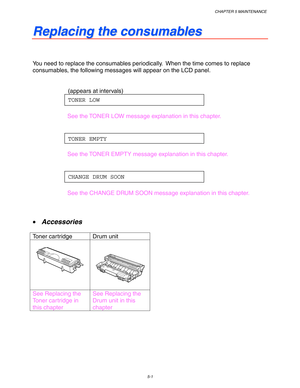 Page 141CHAPTER 5 MAINTENANCE
5-1
R R
e e
p p
l l
a a
c c
i i
n n
g g
   
t t
h h
e e
   
c c
o o
n n
s s
u u
m m
a a
b b
l l
e e
s s
You need to replace the consumables periodically.  When the time comes to replace
consumables, the following messages will appear on the LCD panel.
(appears at intervals)
TONER LOW
See the TONER LOW message explanation in this chapter.
TONER EMPTY
See the TONER EMPTY message explanation in this chapter.
CHANGE DRUM SOON
See the CHANGE DRUM SOON message explanation in this...