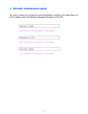 Page 1425-2
™ Periodic maintenance parts
You need to replace the maintenance parts periodically to maintain print quality. When it is
time to replace  parts, the following messages will appear on the LCD.
REPLACE FUSER
See “Maintenance messages” in this chapter.
REPLACE PF KIT
See “Maintenance messages” in this chapter.
REPLACE LASER
See “Maintenance messages” in this chapter. 