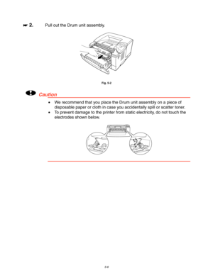 Page 1465-6
☛
☛☛ ☛ 2.Pull out the Drum unit assembly.
Fig. 5-2
!Caution
•  We recommend that you place the Drum unit assembly on a piece of
disposable paper or cloth in case you accidentally spill or scatter toner.
•  To prevent damage to the printer from static electricity, do not touch the
electrodes shown below. 