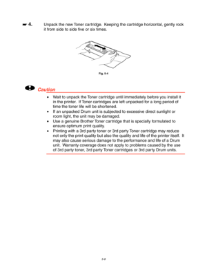 Page 1485-8
☛
☛☛ ☛ 4.Unpack the new Toner cartridge.  Keeping the cartridge horizontal, gently rock
it from side to side five or six times.
Fig. 5-4
!Caution
•  Wait to unpack the Toner cartridge until immediately before you install it
in the printer.  If Toner cartridges are left unpacked for a long period of
time the toner life will be shortened.
•  If an unpacked Drum unit is subjected to excessive direct sunlight or
room light, the unit may be damaged.
•  Use a genuine Brother Toner cartridge that is...