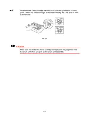 Page 1505-10
☛
☛☛ ☛ 6.Install the new Toner cartridge into the Drum unit until you hear it lock into
place.  When the Toner cartridge is installed correctly, the Lock lever is lifted
automatically.
Fig. 5-6
!Caution
Make sure you install the Toner cartridge correctly or it may separate from
the Drum unit when you pick up the Drum unit assembly. 