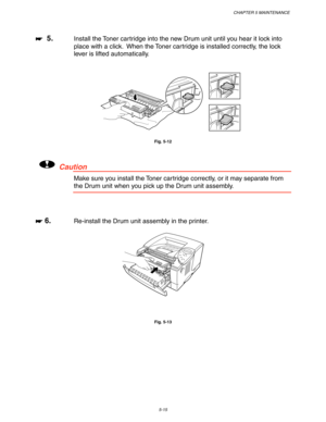 Page 155CHAPTER 5 MAINTENANCE
5-15
☛
☛☛ ☛  5.Install the Toner cartridge into the new Drum unit until you hear it lock into
place with a click.  When the Toner cartridge is installed correctly, the lock
lever is lifted automatically.
Fig. 5-12
!Caution
Make sure you install the Toner cartridge correctly, or it may separate from
the Drum unit when you pick up the Drum unit assembly.
☛
☛☛ ☛ 6.Re-install the Drum unit assembly in the printer.
Fig. 5-13 