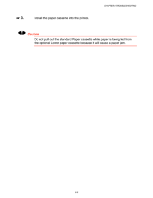 Page 175CHAPTER 6 TROUBLESHOOTING
6-9
☛
☛☛ ☛ 3.Install the paper cassette into the printer.
!Caution
Do not pull out the standard Paper cassette while paper is being fed from
the optional Lower paper cassette because it will cause a paper jam. 