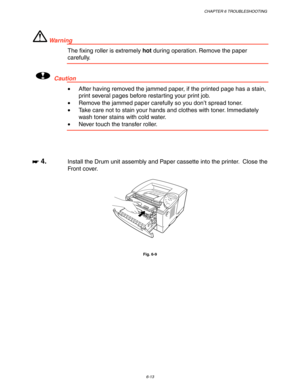 Page 179CHAPTER 6 TROUBLESHOOTING
6-13
 Wa r n i n g
The fixing roller is extremely hot during operation. Remove the paper
carefully.
!Caution
•After having removed the jammed paper, if the printed page has a stain,
print several pages before restarting your print job.
•Remove the jammed paper carefully so you don’t spread toner.
•Take care not to stain your hands and clothes with toner. Immediately
wash toner stains with cold water.
•Never touch the transfer roller.
☛
☛☛ ☛ 4.Install the Drum unit assembly and...