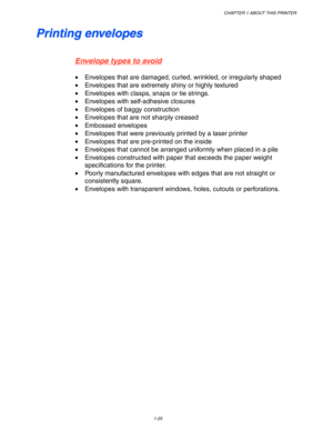 Page 35CHAPTER 1 ABOUT THIS PRINTER
1-25
P P
r r
i i
n n
t t
i i
n n
g g
   
e e
n n
v v
e e
l l
o o
p p
e e
s s
Envelope types to avoid
•Envelopes that are damaged, curled, wrinkled, or irregularly shaped
•Envelopes that are extremely shiny or highly textured
•Envelopes with clasps, snaps or tie strings.
•Envelopes with self-adhesive closures
•Envelopes of baggy construction
•Envelopes that are not sharply creased
•Embossed envelopes
•Envelopes that were previously printed by a laser printer
•Envelopes that...