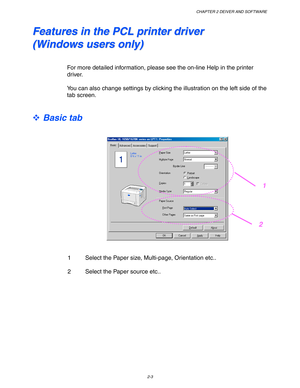 Page 56CHAPTER 2 DEIVER AND SOFTWARE
2-3
F F
e e
a a
t t
u u
r r
e e
s s
   
i i
n n
   
t t
h h
e e
   
P P
C C
L L
   
p p
r r
i i
n n
t t
e e
r r
   
d d
r r
i i
v v
e e
r r
( (
W W
i i
n n
d d
o o
w w
s s
   
u u
s s
e e
r r
s s
   
o o
n n
l l
y y
) )
For more detailed information, please see the on-line Help in the printer
driver.
You can also change settings by clicking the illustration on the left side of the
tab screen.
™ Basic tab
1 Select the Paper size, Multi-page, Orientation etc..
2 Select the...