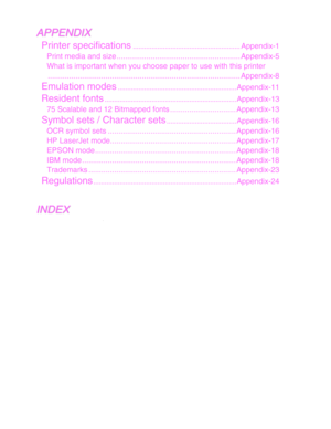 Page 9A
A
P
P
P
P
E
E
N
N
D
D
I
I
X
X
Printer specifications.........................................................
Appendix-1
Print media and size .......................................................... Appendix-5
What is important when you choose paper to use with this printer ........................................................................\
.................. Appendix-8
Emulation modes............................................................... Appendix-11
Resident...