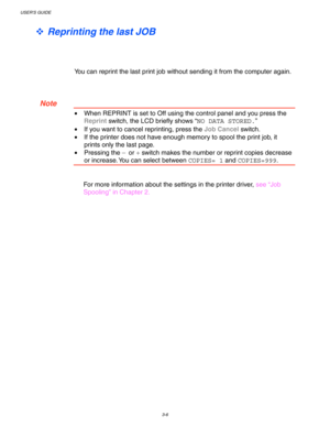 Page 86USER’S GUIDE
3-6
™ Reprinting the last JOB
You can reprint the last print job without sending it from the computer again.
 Note
•  When REPRINT is set to Off using the control panel and you press the
Reprint switch, the LCD briefly shows “NO DATA STORED.”
•  If you want to cancel reprinting, press the Job Cancel switch.
 •If the printer does not have enough memory to spool the print job, it
prints only the last page.
• Pressing the –
 or + switch makes the number or reprint copies decrease
or increase....