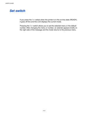 Page 92USER’S GUIDE
3-12
 
 
S S
e e
t t
   
s s
w w
i i
t t
c c
h h
 
 
 
 
If you press the Set switch when the printer is in the on-line state (READY),
it goes off-line and the LCD displays the current mode.
 
 
Pressing the Set switch allows you to set the selected menu or the default
number. After changing the menu or number, an asterisk appears briefly on
the right side of the message and the mode returns to the previous menu.
  