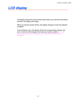 Page 95CHAPTER 3 CONTROL PANEL
3-15
 L L
C C
D D
   
d d
i i
s s
p p
l l
a a
y y
 
 
 
 
 
 
The display shows the current printer status. When you use the control panel
switches, the display will change.
 
 
When you take the printer off-line, the display changes to show the selected
emulation.
 
 
If any problems occur, the display shows the corresponding operator call,
error, or service call message to prompt you to take an action. For more
information about these messages, see “TROUBLESHOOTING” in
 Chapter...