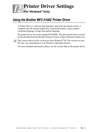 Page 103PRINTER DRIVER SETTINGS (FOR WINDOWS® ONLY)   12 - 1
12
12Printer Driver Settings 
(For Windows® Only)
Using the Brother MFC-5100C Printer Driver
A Printer Driver is software that translates data from the format used by a 
computer into the format required by a particular printer, using a printer 
command language or page description language.
The printer drivers are on the supplied CD-ROM.  The latest printer driver can also 
be downloaded from the Brother Solutions Center at...