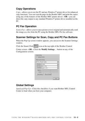 Page 119USING THE WINDOWS®-BASED BROTHER MFL-PRO CONTROL CENTER   13 - 5
Copy Operations
Copy—allows you to use the PC and any Windows® printer driver for enhanced 
copy functions. You can scan the page on the Brother MFC and print the copies 
using any of the features of the Brother MFC printer driver—OR—you can 
direct the copy output to any standard Windows
® printer driver installed on the 
PC.
PC Fax Operation
Send a Fax—allows you to scan a picture or text original and automatically send 
the image as a...