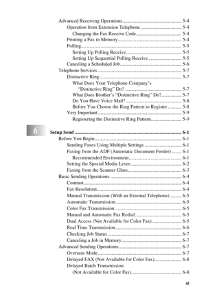 Page 13   xi
Advanced Receiving Operations ................................................ 5-4
Operation from Extension Telephone ................................. 5-4
Changing the Fax Receive Code ..................................... 5-4
Printing a Fax in Memory.................................................... 5-4
Polling.................................................................................. 5-5
Setting Up Polling Receive ............................................. 5-5
Setting Up Sequential...