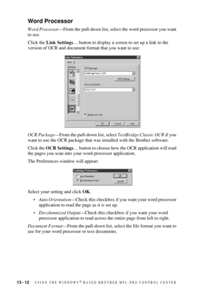 Page 12613 - 12   USING THE WINDOWS®-BASED BROTHER MFL-PRO CONTROL CENTER
Word Processor
Word Processor—From the pull-down list, select the word processor you want 
to use.
Click the Link Settings… button to display a screen to set up a link to the 
version of OCR and document format that you want to use:
OCR Package—From the pull-down list, select TextBridge Classic OCR if you 
want to use the OCR package that was installed with the Brother software.
Click the OCR Settings… button to choose how the OCR...