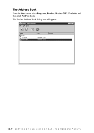 Page 14415 - 7   SETTING UP AND USING PC FAX (FOR WINDOWS® ONLY)
The Address Book
From the Start menu, select Programs, Brother, Brother MFL Pro Suite, and 
then click Address Book.
The Brother Address Book dialog box will appear: 