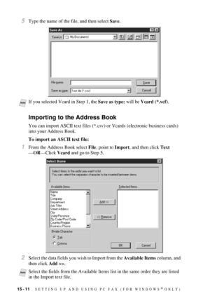 Page 14815 - 11   SETTING UP AND USING PC FAX (FOR WINDOWS® ONLY)
5Type the name of the file, and then select Save.
Importing to the Address Book
You can import ASCII text files (*.csv) or Vcards (electronic business cards) 
into your Address Book.
To import an ASCII text file:
1From the Address Book select File, point to Import, and then click Text
—OR—Click Vcard and go to Step 5.
2Select the data fields you wish to Import from the Available Items column, and 
then click Add >>.
NoteIf you selected Vcard in...